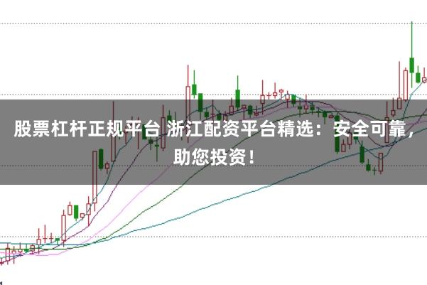 股票杠杆正规平台 浙江配资平台精选：安全可靠，助您投资！