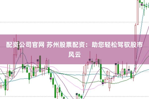 配资公司官网 苏州股票配资：助您轻松驾驭股市风云