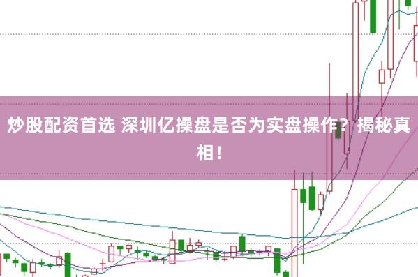 炒股配资首选 深圳亿操盘是否为实盘操作？揭秘真相！