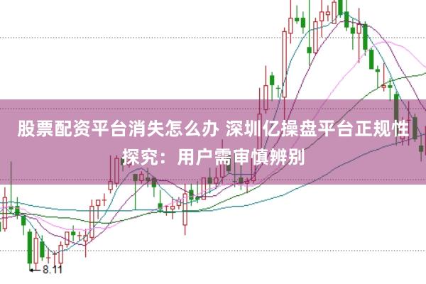 股票配资平台消失怎么办 深圳亿操盘平台正规性探究：用户需审慎辨别