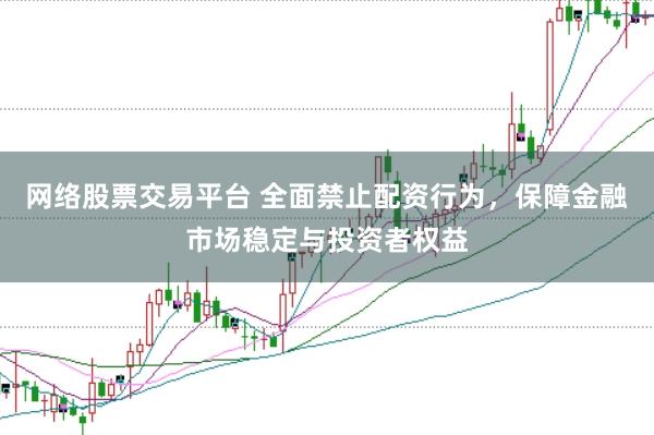 网络股票交易平台 全面禁止配资行为，保障金融市场稳定与投资者权益