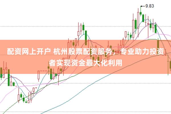 配资网上开户 杭州股票配资服务，专业助力投资者实现资金最大化利用