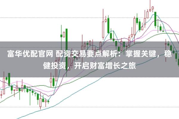 富华优配官网 配资交易要点解析：掌握关键，稳健投资，开启财富增长之旅