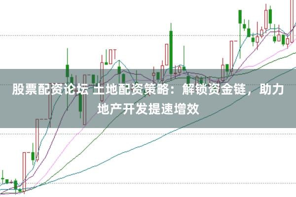 股票配资论坛 土地配资策略：解锁资金链，助力地产开发提速增效