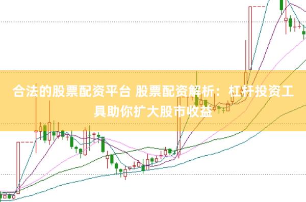 合法的股票配资平台 股票配资解析：杠杆投资工具助你扩大股市收益