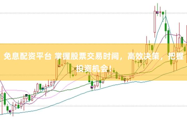 免息配资平台 掌握股票交易时间，高效决策，把握投资机会！