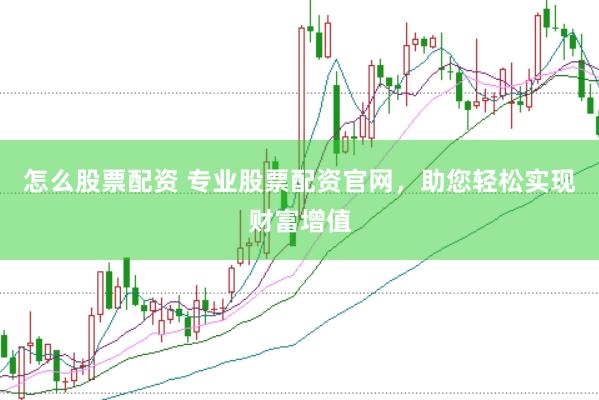 怎么股票配资 专业股票配资官网，助您轻松实现财富增值