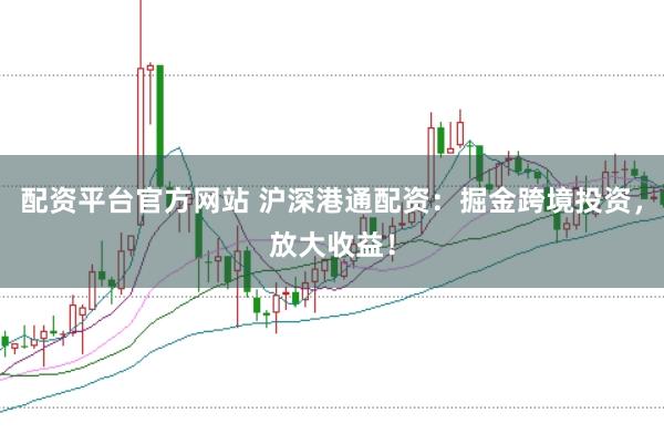 配资平台官方网站 沪深港通配资：掘金跨境投资，放大收益！