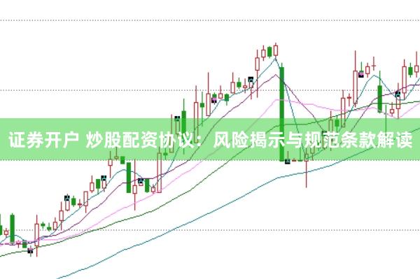 证券开户 炒股配资协议：风险揭示与规范条款解读