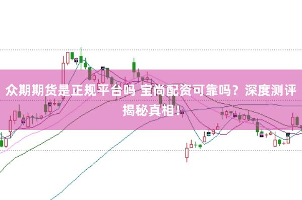 众期期货是正规平台吗 宝尚配资可靠吗？深度测评揭秘真相！