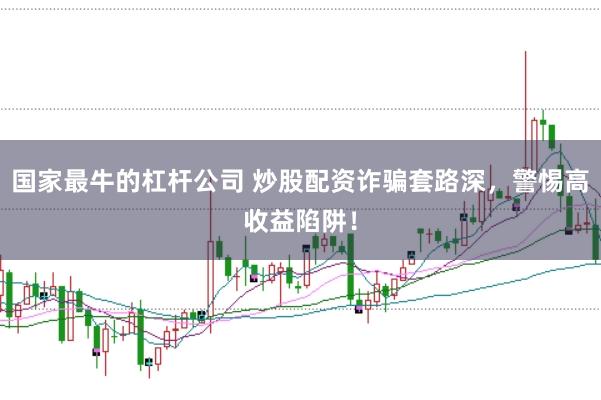 国家最牛的杠杆公司 炒股配资诈骗套路深，警惕高收益陷阱！