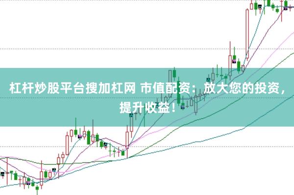 杠杆炒股平台搜加杠网 市值配资：放大您的投资，提升收益！