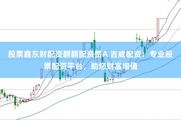 股票鑫东财配资翻翻配资赞A 吉威配资：专业股票配资平台，助您财富增值