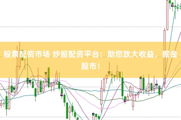 股票配资市场 炒股配资平台：助您放大收益，掘金股市！