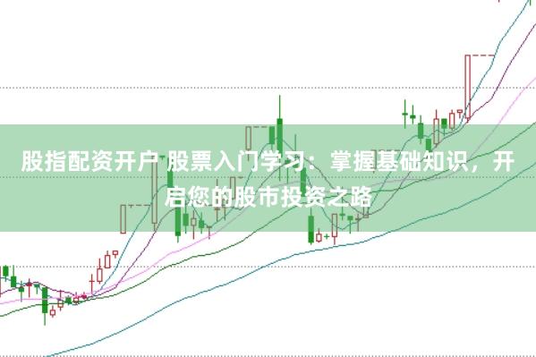 股指配资开户 股票入门学习：掌握基础知识，开启您的股市投资之路