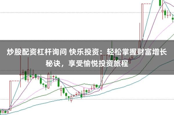炒股配资杠杆询问 快乐投资：轻松掌握财富增长秘诀，享受愉悦投资旅程