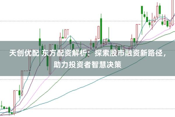 天创优配 东方配资解析：探索股市融资新路径，助力投资者智慧决策