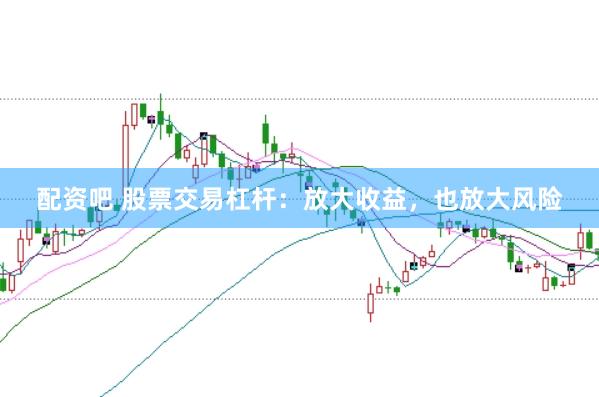 配资吧 股票交易杠杆：放大收益，也放大风险