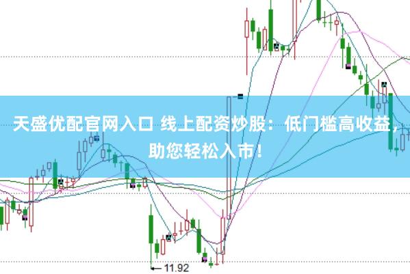 天盛优配官网入口 线上配资炒股：低门槛高收益，助您轻松入市！