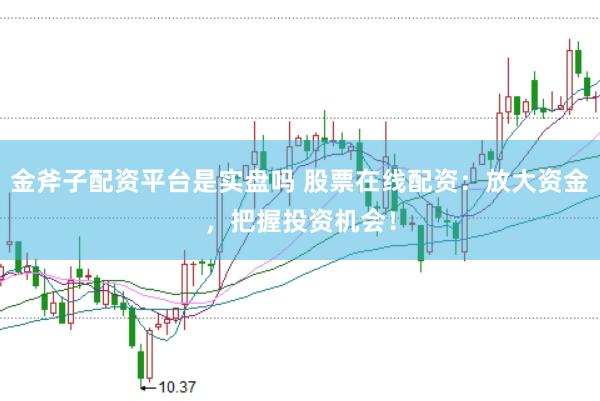 金斧子配资平台是实盘吗 股票在线配资：放大资金，把握投资机会！