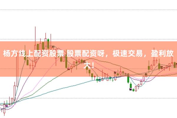 杨方线上配资股票 股票配资呀,极速交易,盈利放大!