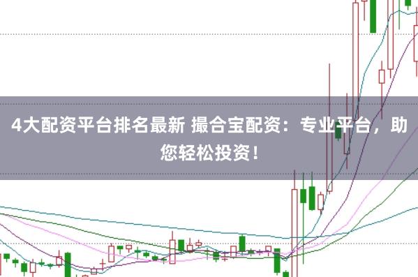 4大配资平台排名最新 撮合宝配资:专业平台,助您轻松投资!