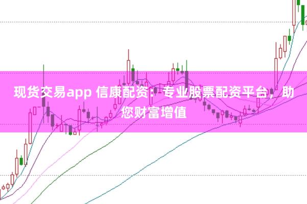 现货交易app 信康配资:专业股票配资平台,助您财富增值