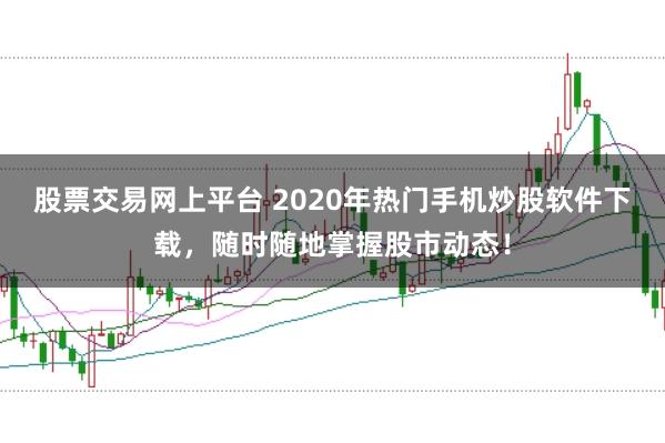 股票交易网上平台 2020年热门手机炒股软件下载，随时随地掌握股市动态！