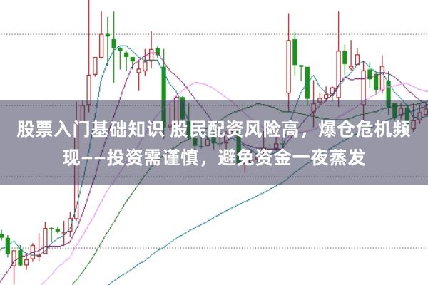 股票入门基础知识 股民配资风险高，爆仓危机频现——投资需谨慎，避免资金一夜蒸发