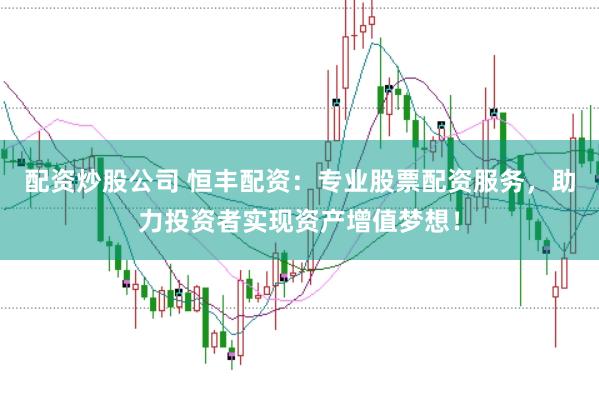 配资炒股公司 恒丰配资：专业股票配资服务，助力投资者实现资产增值梦想！