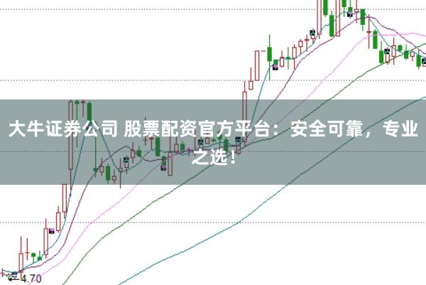 大牛证券公司 股票配资官方平台：安全可靠，专业之选！