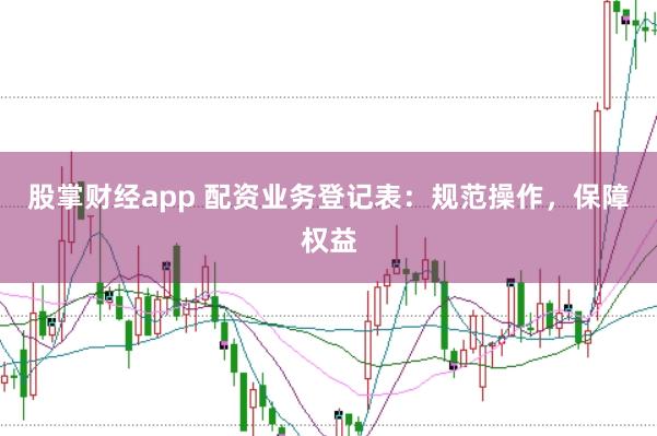 股掌财经app 配资业务登记表：规范操作，保障权益