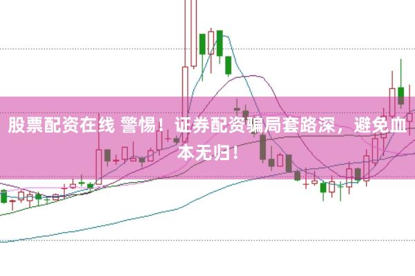 股票配资在线 警惕!证券配资骗局套路深,避免血本无归!