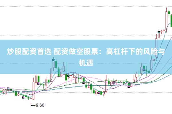 炒股配资首选 配资做空股票:高杠杆下的风险与机遇