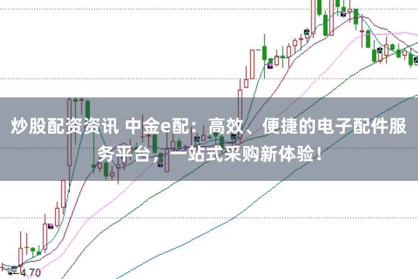 炒股配资资讯 中金e配:高效、便捷的电子配件服务平台,一站式采购新体验!