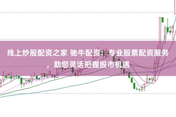 线上炒股配资之家 驰牛配资:专业股票配资服务,助您灵活把握股市机遇