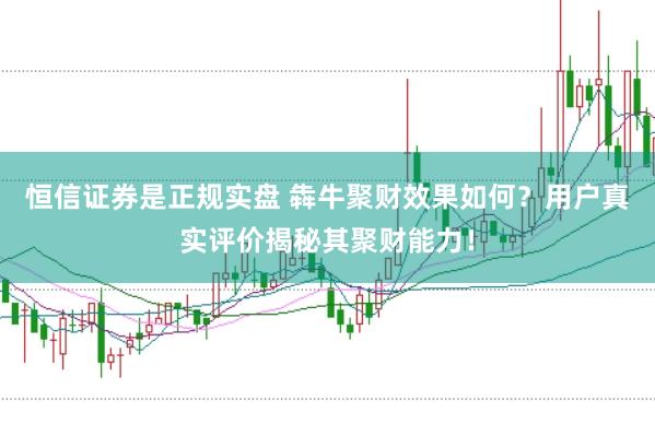 恒信证券是正规实盘 犇牛聚财效果如何?用户真实评价揭秘其聚财能力!