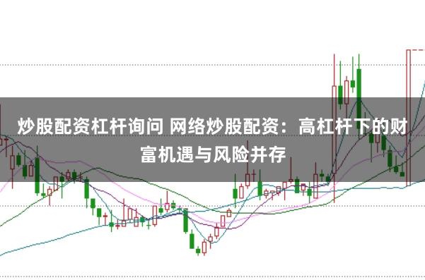 炒股配资杠杆询问 网络炒股配资:高杠杆下的财富机遇与风险并存