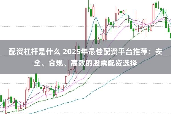 配资杠杆是什么 2025年最佳配资平台推荐：安全、合规、高效的股票配资选择