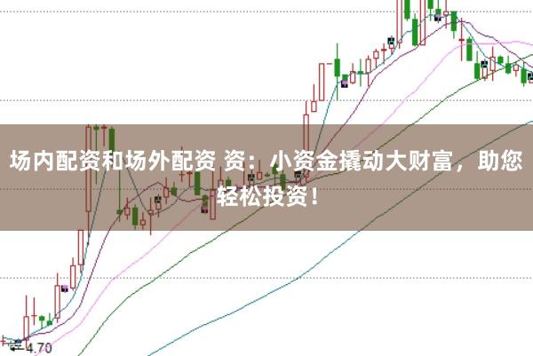 场内配资和场外配资 资：小资金撬动大财富，助您轻松投资！