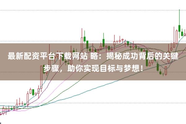 最新配资平台下载网站 略:揭秘成功背后的关键步骤,助你实现目标与梦想!
