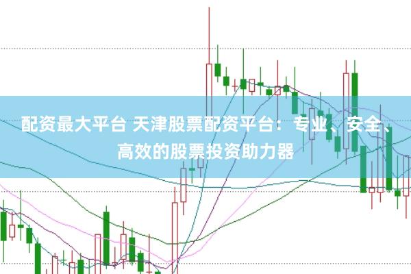 配资最大平台 天津股票配资平台：专业、安全、高效的股票投资助力器