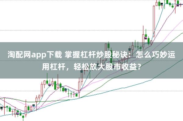 淘配网app下载 掌握杠杆炒股秘诀：怎么巧妙运用杠杆，轻松放大股市收益？