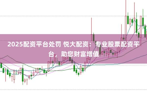 2025配资平台处罚 悦大配资：专业股票配资平台，助您财富增值