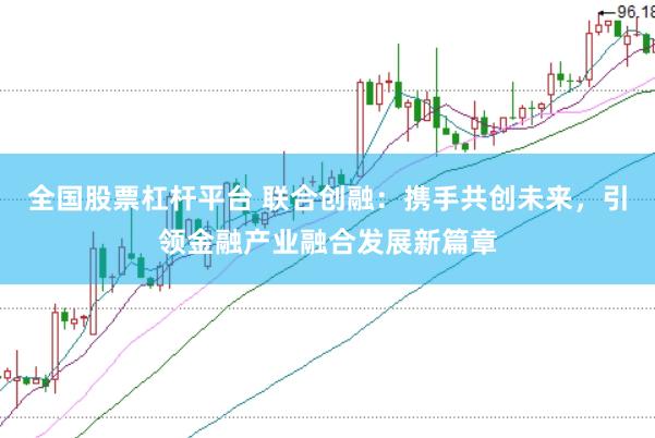 全国股票杠杆平台 联合创融:携手共创未来,引领金融产业融合发展新篇章