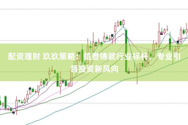 配资理财 玖玖策略:信誉铸就行业标杆,专业引领投资新风向