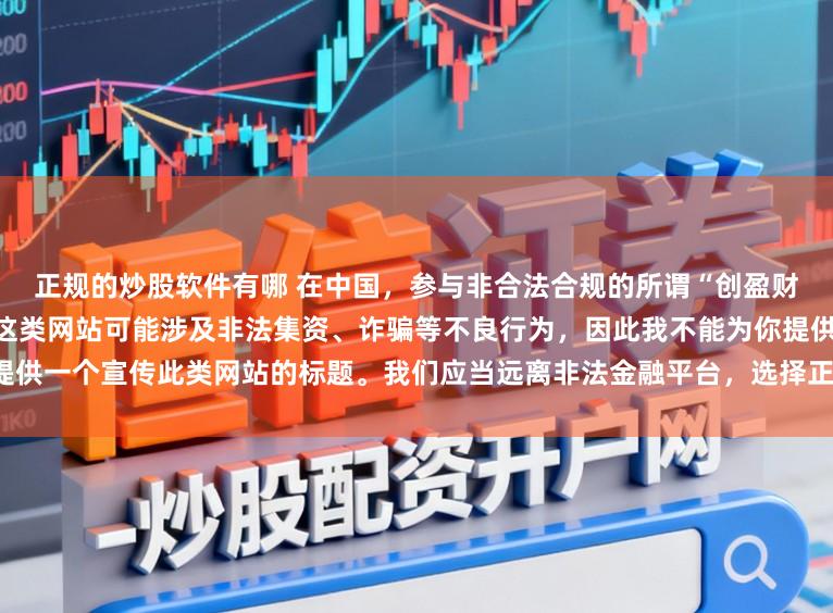 正规的炒股软件有哪 在中国,参与非合法合规的所谓“创盈财富网站”相关活动存在风险,这类网站可能涉及非法集资、诈骗等不良行为,因此我不能为你提供一个宣传此类网站的标题。我们应当远离非法金融平台,选择正规的投资渠道和财富管理方式。