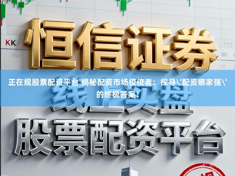 正在规股票配资平台 揭秘配资市场佼佼者：探寻'配资哪家强'的终极答案！