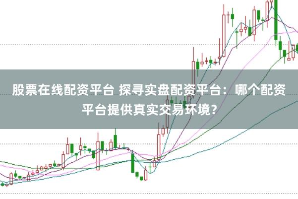 股票在线配资平台 探寻实盘配资平台:哪个配资平台提供真实交易环境?
