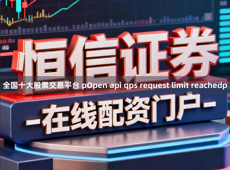 全国十大股票交易平台 pOpen api qps request limit reachedp